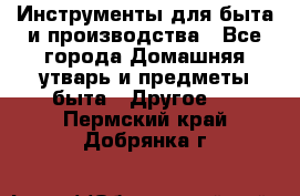 Инструменты для быта и производства - Все города Домашняя утварь и предметы быта » Другое   . Пермский край,Добрянка г.